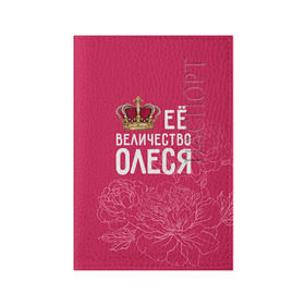 Обложка для паспорта матовая кожа с принтом Её величество Олеся в Курске, натуральная матовая кожа | размер 19,3 х 13,7 см; прозрачные пластиковые крепления | Тематика изображения на принте: величество | её величество | имя | королева | корона | олеся | цветы