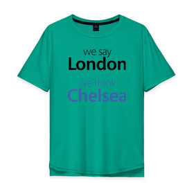 Мужская футболка хлопок Oversize с принтом We say London we thihk Chelsea в Курске, 100% хлопок | свободный крой, круглый ворот, “спинка” длиннее передней части | челси