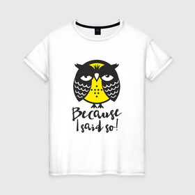 Женская футболка хлопок с принтом Owl. Because I said so! в Курске, 100% хлопок | прямой крой, круглый вырез горловины, длина до линии бедер, слегка спущенное плечо | bird | owl | няша | птица | сова | совунья | совушка | сыч