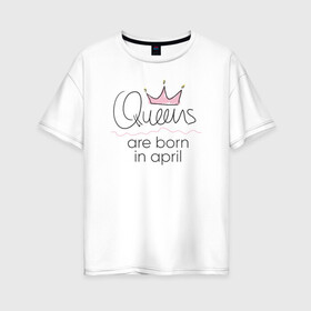 Женская футболка хлопок Oversize с принтом Королевы рождаются в апреле в Курске, 100% хлопок | свободный крой, круглый ворот, спущенный рукав, длина до линии бедер
 | queen april