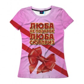 Женская футболка 3D с принтом Люба не подарок в Курске, 100% полиэфир ( синтетическое хлопкоподобное полотно) | прямой крой, круглый вырез горловины, длина до линии бедер | 