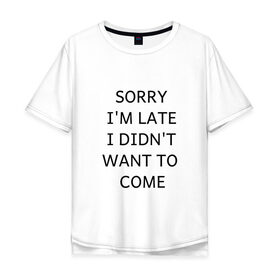Мужская футболка хлопок Oversize с принтом SORRY в Курске, 100% хлопок | свободный крой, круглый ворот, “спинка” длиннее передней части | i didnt want to come | im late | sorry