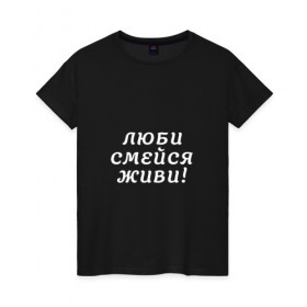 Женская футболка хлопок с принтом Люби Смейся Живи! в Курске, 100% хлопок | прямой крой, круглый вырез горловины, длина до линии бедер, слегка спущенное плечо | 
