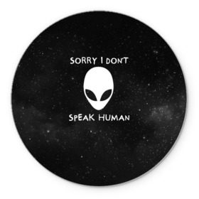 Коврик для мышки круглый с принтом Sorry, I Dont Speak Human в Курске, резина и полиэстер | круглая форма, изображение наносится на всю лицевую часть | голова | извините | инопланетянин | космос | нло | человек | я не говорю