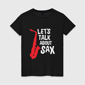 Женская футболка хлопок с принтом let`s talk about sax_black в Курске, 100% хлопок | прямой крой, круглый вырез горловины, длина до линии бедер, слегка спущенное плечо | саксофон | саксофонист