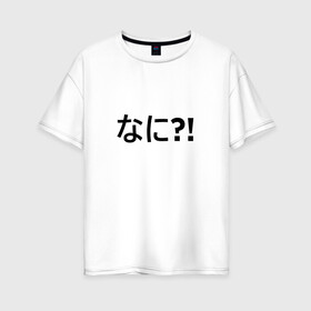 Женская футболка хлопок Oversize с принтом Nani?! в Курске, 100% хлопок | свободный крой, круглый ворот, спущенный рукав, длина до линии бедер
 | anime | fist of the north star | memes | nani | omae wa mou shindeiru | аниме | мемы | нани