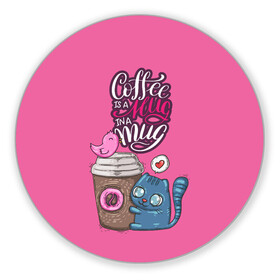 Коврик для мышки круглый с принтом Coffee is a hug в Курске, резина и полиэстер | круглая форма, изображение наносится на всю лицевую часть | Тематика изображения на принте: cat | coffee | food | love | кот | птичка