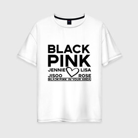 Женская футболка хлопок Oversize с принтом BlackPink в Курске, 100% хлопок | свободный крой, круглый ворот, спущенный рукав, длина до линии бедер
 | blackpink | in your area | k pop | music | группа | дженни | джису | лис | музыка | розэ