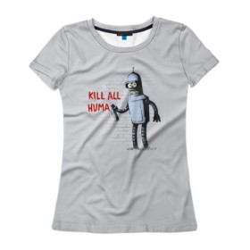 Женская футболка 3D с принтом Bender - Kill all human в Курске, 100% полиэфир ( синтетическое хлопкоподобное полотно) | прямой крой, круглый вырез горловины, длина до линии бедер | bender | fry | futurama | planet express | бендер | гипножаба | зойдберг | лила | фрай | футурама