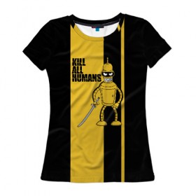 Женская футболка 3D с принтом Kill All Humans в Курске, 100% полиэфир ( синтетическое хлопкоподобное полотно) | прямой крой, круглый вырез горловины, длина до линии бедер | бендер | билла | квентин | тарантино | футурама