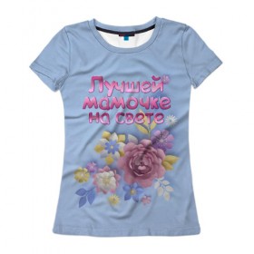 Женская футболка 3D с принтом Лучшей мамочке в Курске, 100% полиэфир ( синтетическое хлопкоподобное полотно) | прямой крой, круглый вырез горловины, длина до линии бедер | лучшей | мама | маме | мамочке | на свете | подарок | самая | цветы