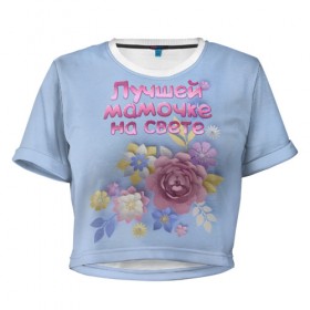 Женская футболка 3D укороченная с принтом Лучшей мамочке в Курске, 100% полиэстер | круглая горловина, длина футболки до линии талии, рукава с отворотами | лучшей | мама | маме | мамочке | на свете | подарок | самая | цветы