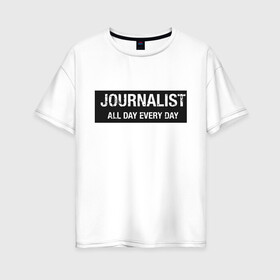 Женская футболка хлопок Oversize с принтом All day every day в Курске, 100% хлопок | свободный крой, круглый ворот, спущенный рукав, длина до линии бедер
 | журналист | новости