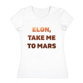 Женская футболка хлопок с принтом Elon, take me to mars в Курске, 100% хлопок | прямой крой, круглый вырез горловины, длина до линии бедер, слегка спущенное плечо | 