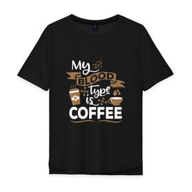 Мужская футболка хлопок Oversize с принтом Моя группа крови - кофе в Курске, 100% хлопок | свободный крой, круглый ворот, “спинка” длиннее передней части | blood | coffee | food | human | арабика | вкус | еда | кофе | кровь | напиток | позитив | утро | человек | юмор