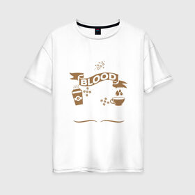Женская футболка хлопок Oversize с принтом Моя группа крови - кофе в Курске, 100% хлопок | свободный крой, круглый ворот, спущенный рукав, длина до линии бедер
 | blood | coffee | food | human | арабика | вкус | еда | кофе | кровь | напиток | позитив | утро | человек | юмор