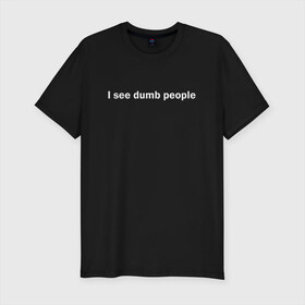 Мужская футболка премиум с принтом Dumb people в Курске, 92% хлопок, 8% лайкра | приталенный силуэт, круглый вырез ворота, длина до линии бедра, короткий рукав | dumb | i see dumb people | it crowd | админ | компьютерщики | майка роя | сисадмин | техподдержка | тупые люди