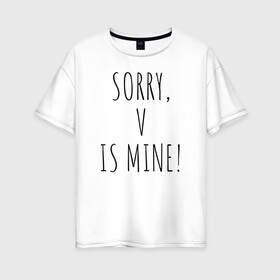 Женская футболка хлопок Oversize с принтом SORRY V IS MINE! в Курске, 100% хлопок | свободный крой, круглый ворот, спущенный рукав, длина до линии бедер
 | Тематика изображения на принте: bts | mine | sorry | v is mine | английский | бтс | буквы | извините это мое | слова | фраза