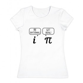 Женская футболка хлопок с принтом Be rational - Get real в Курске, 100% хлопок | прямой крой, круглый вырез горловины, длина до линии бедер, слегка спущенное плечо | алгебра | будь реалистом | математика | математические приколы | наука | научный юмор | приколы с числами | числа