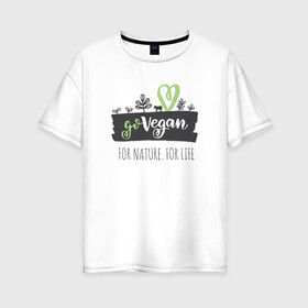 Женская футболка хлопок Oversize с принтом FOR NATURE FOR LIFE в Курске, 100% хлопок | свободный крой, круглый ворот, спущенный рукав, длина до линии бедер
 | food | go vegan | life | nature | vegan | веган | веганство | еда | жизнь | здоровая еда | природа