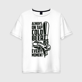 Женская футболка хлопок Oversize с принтом Always on tap cold BEER в Курске, 100% хлопок | свободный крой, круглый ворот, спущенный рукав, длина до линии бедер
 | beer | drink | напиток | подарок
