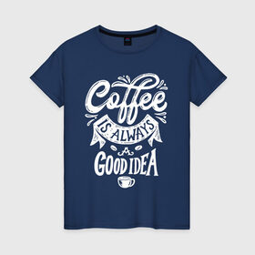 Женская футболка хлопок с принтом Coffee is always a good idea в Курске, 100% хлопок | прямой крой, круглый вырез горловины, длина до линии бедер, слегка спущенное плечо | cofe | coffe | coffee | кофе | кофеин