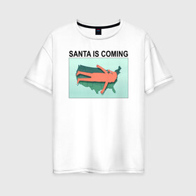 Женская футболка хлопок Oversize с принтом SANTA IS COMING в Курске, 100% хлопок | свободный крой, круглый ворот, спущенный рукав, длина до линии бедер
 | rick and morty | мультсериал | новый год | рик и морти | рождество