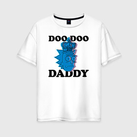 Женская футболка хлопок Oversize с принтом DOO DOO DADDY в Курске, 100% хлопок | свободный крой, круглый ворот, спущенный рукав, длина до линии бедер
 | 4сезон | rick and morty | мультсериал | рик и морти