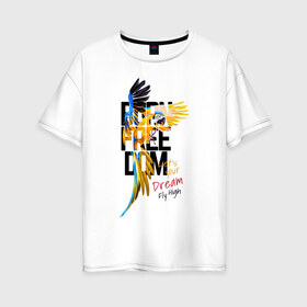 Женская футболка хлопок Oversize с принтом Born Freedom в Курске, 100% хлопок | свободный крой, круглый ворот, спущенный рукав, длина до линии бедер
 | art | dream | freedom | inscription | macaw parrot | parrot | арт | мечта | надпись | попугай | попугай ара | свобода