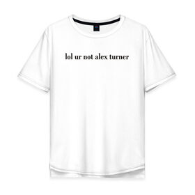 Мужская футболка хлопок Oversize с принтом LOL Alex Turner в Курске, 100% хлопок | свободный крой, круглый ворот, “спинка” длиннее передней части | 