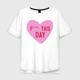 Мужская футболка хлопок Oversize с принтом F*** THIS DAY в Курске, 100% хлопок | свободный крой, круглый ворот, “спинка” длиннее передней части | 14 февраля | антивалентин | день святого  валентина | любовь | подарок