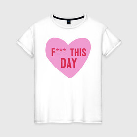 Женская футболка хлопок с принтом F*** THIS DAY в Курске, 100% хлопок | прямой крой, круглый вырез горловины, длина до линии бедер, слегка спущенное плечо | 14 февраля | антивалентин | день святого  валентина | любовь | подарок