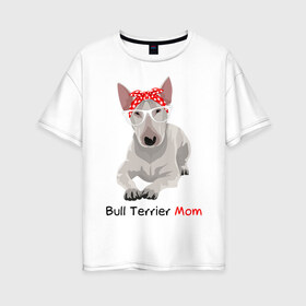Женская футболка хлопок Oversize с принтом Bull terrier Mom в Курске, 100% хлопок | свободный крой, круглый ворот, спущенный рукав, длина до линии бедер
 | бультерьер | собака | собачник