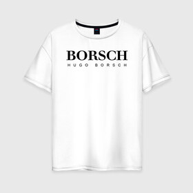Женская футболка хлопок Oversize с принтом BORSCH hugo borsch в Курске, 100% хлопок | свободный крой, круглый ворот, спущенный рукав, длина до линии бедер
 | borsch | boss | hugo borsch | hugo boss | антибренд | борщ | босс | бренд | брендовый | брэнд | знак | значок | как | лого | логотип | пародия | прикол | салон | салоновский | символ | фирменный | хуго