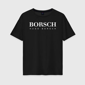 Женская футболка хлопок Oversize с принтом BORSCH hugo borsch в Курске, 100% хлопок | свободный крой, круглый ворот, спущенный рукав, длина до линии бедер
 | borsch | boss | hugo borsch | hugo boss | антибренд | борщ | босс | бренд | брендовый | брэнд | знак | значок | как | лого | логотип | пародия | прикол | салон | салоновский | символ | фирменный | хуго