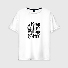 Женская футболка хлопок Oversize с принтом Keep calm with coffee в Курске, 100% хлопок | свободный крой, круглый ворот, спущенный рукав, длина до линии бедер
 | Тематика изображения на принте: coffee | keep calm | motivation | phrase | success | text | бизнес | кофе | мотивация | спорт | счастье | текст | успех | финансы | цитаты