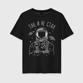 Женская футболка хлопок Oversize с принтом Так и не стал в Курске, 100% хлопок | свободный крой, круглый ворот, спущенный рукав, длина до линии бедер
 | Тематика изображения на принте: astronaut | space | spaceman | астронавт | космический | космонавт | космос | так и не стал