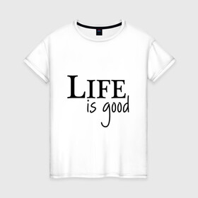 Женская футболка хлопок с принтом Life is Good в Курске, 100% хлопок | прямой крой, круглый вырез горловины, длина до линии бедер, слегка спущенное плечо | life is good | арт | жизнь прекрасна | надписи | цитаты
