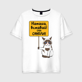 Женская футболка хлопок Oversize с принтом Наташа вставай в Курске, 100% хлопок | свободный крой, круглый ворот, спущенный рукав, длина до линии бедер
 | covid19 | grumpy cat | карантин | коронавирус | кризис | мем | наташа | нефть | рубль | сердитая кошка | сердитый кот