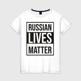 Женская футболка хлопок с принтом RUSSIAN LIVES MATTER в Курске, 100% хлопок | прямой крой, круглый вырез горловины, длина до линии бедер, слегка спущенное плечо | lives | meme | russia | жизнь | мем | россия