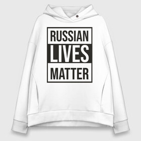 Женское худи Oversize хлопок с принтом RUSSIAN LIVES MATTER в Курске, френч-терри — 70% хлопок, 30% полиэстер. Мягкий теплый начес внутри —100% хлопок | боковые карманы, эластичные манжеты и нижняя кромка, капюшон на магнитной кнопке | lives | meme | russia | жизнь | мем | россия