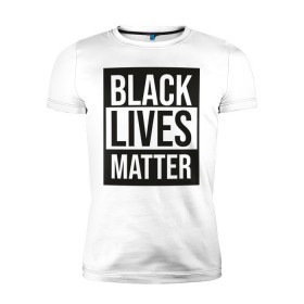 Мужская футболка премиум с принтом BLACK LIVES MATTER в Курске, 92% хлопок, 8% лайкра | приталенный силуэт, круглый вырез ворота, длина до линии бедра, короткий рукав | Тематика изображения на принте: black | internet | lives | matter | meme | интернет | мем