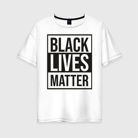 Женская футболка хлопок Oversize с принтом BLACK LIVES MATTER в Курске, 100% хлопок | свободный крой, круглый ворот, спущенный рукав, длина до линии бедер
 | black | internet | lives | matter | meme | интернет | мем