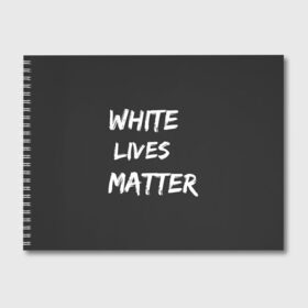 Альбом для рисования с принтом White Lives Matter в Курске, 100% бумага
 | матовая бумага, плотность 200 мг. | black | blm | lives | matter | white | wlm | белые | жизни | жизнь