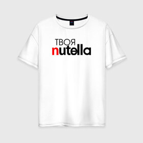Женская футболка хлопок Oversize с принтом Твоя Nutella в Курске, 100% хлопок | свободный крой, круглый ворот, спущенный рукав, длина до линии бедер
 | food | nutella | еда | нутелла | нутэлла | сладость | твоя | текст
