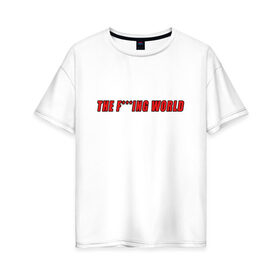Женская футболка хлопок Oversize с принтом The F***ing World в Курске, 100% хлопок | свободный крой, круглый ворот, спущенный рукав, длина до линии бедер
 | мат | надпись на английском | прикольная надпись