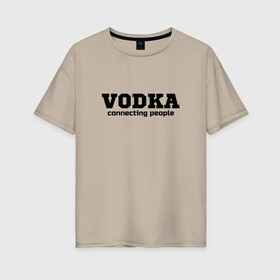 Женская футболка хлопок Oversize с принтом vodka connecting people в Курске, 100% хлопок | свободный крой, круглый ворот, спущенный рукав, длина до линии бедер
 | connecting | people | vodka | водка | людей | соединяет