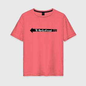 Женская футболка хлопок Oversize с принтом to be continued мем в Курске, 100% хлопок | свободный крой, круглый ворот, спущенный рукав, длина до линии бедер
 | английский язык | мем | надпись | стрелочка