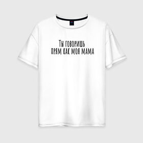 Женская футболка хлопок Oversize с принтом Ты говоришь как моя мама в Курске, 100% хлопок | свободный крой, круглый ворот, спущенный рукав, длина до линии бедер
 | rd5mindsgn | надпись | простые | текст | цитата