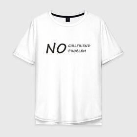 Мужская футболка хлопок Oversize с принтом No girlfriend no problem в Курске, 100% хлопок | свободный крой, круглый ворот, “спинка” длиннее передней части | Тематика изображения на принте: 